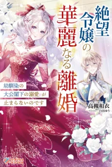 絶望令嬢の華麗なる離婚　～幼馴染の大公閣下の溺愛が止まらないのです～