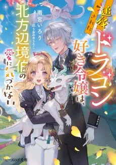 追放されたドラゴン好き令嬢は、北方辺境伯の愛に気づかない