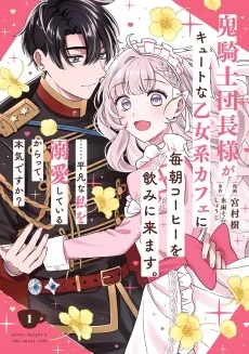鬼騎士団長様がキュートな乙女系カフェに毎朝コーヒーを飲みに来ます。……平凡な私を溺愛しているからって、本気ですか？